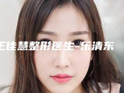 王佳慧整形医生-乐清东洋医疗美容门诊部王佳慧医师能帮助到你