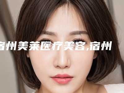 宿州美莱医疗美容,宿州天使医疗美容门诊技术PK哪家好